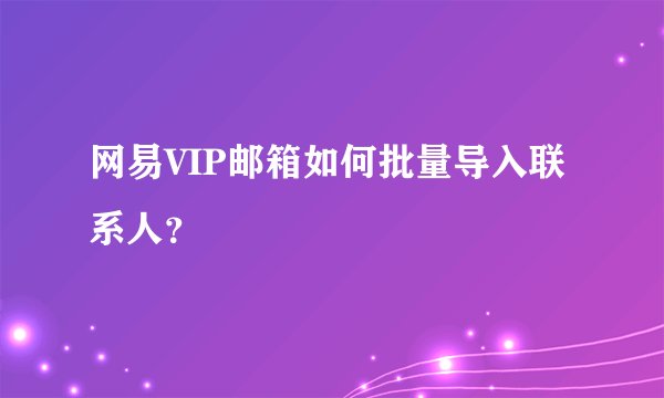 网易VIP邮箱如何批量导入联系人？