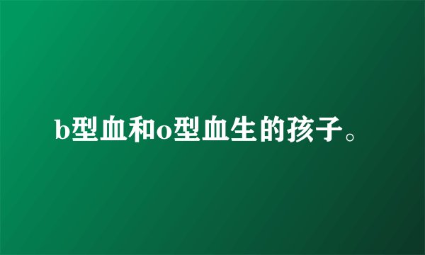 b型血和o型血生的孩子。