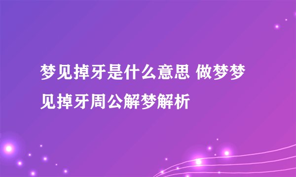 梦见掉牙是什么意思 做梦梦见掉牙周公解梦解析