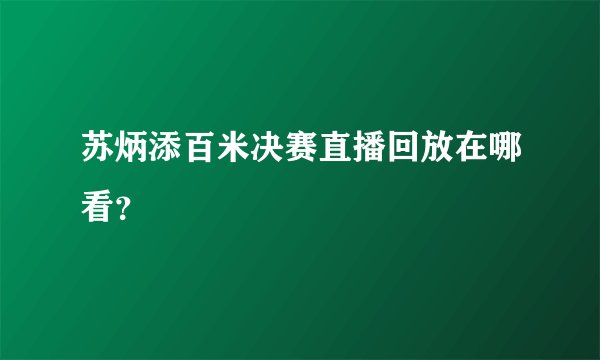 苏炳添百米决赛直播回放在哪看？
