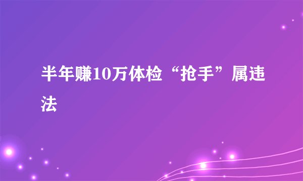 半年赚10万体检“抢手”属违法