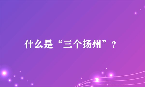 什么是“三个扬州”?