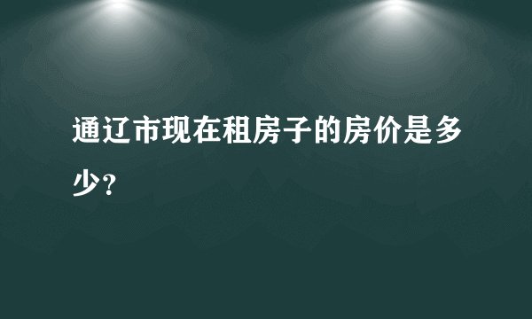 通辽市现在租房子的房价是多少？