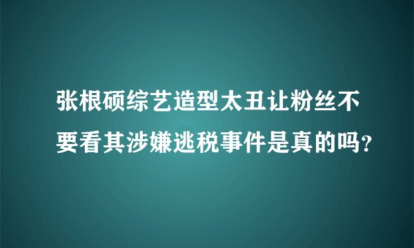 张根硕综艺造型太丑让粉丝不要看其涉嫌逃税事件是真的吗？
