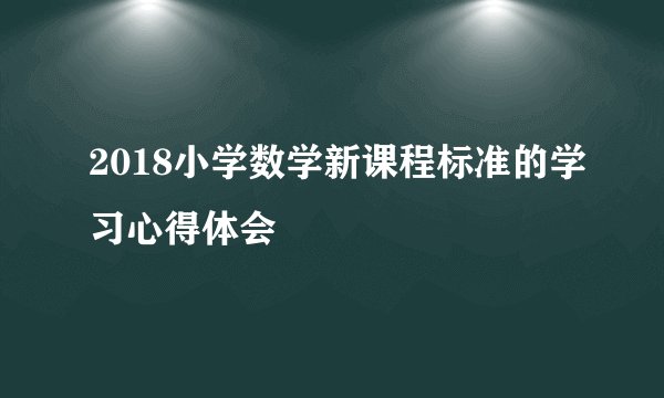 2018小学数学新课程标准的学习心得体会