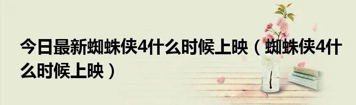 今日最新蜘蛛侠4什么时候上映（蜘蛛侠4什么时候上映）