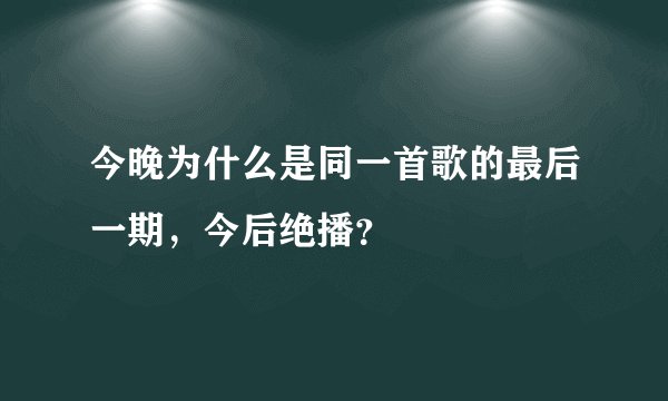 今晚为什么是同一首歌的最后一期，今后绝播？