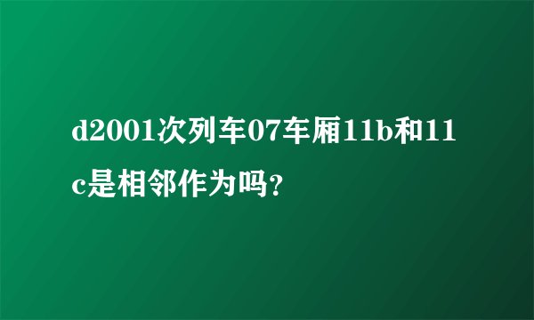 d2001次列车07车厢11b和11c是相邻作为吗？