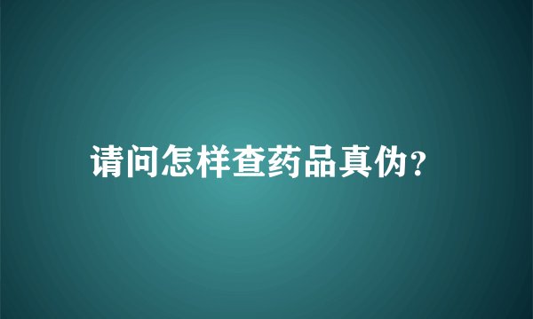 请问怎样查药品真伪？