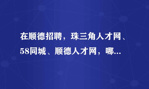 在顺德招聘，珠三角人才网、58同城、顺德人才网，哪个比较好的？