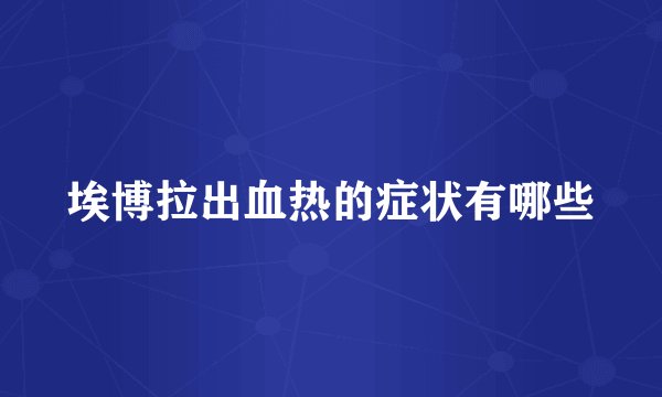 埃博拉出血热的症状有哪些