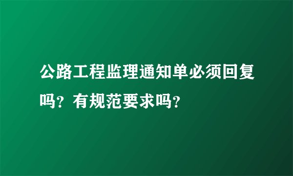 公路工程监理通知单必须回复吗？有规范要求吗？