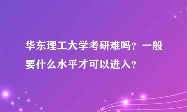华东理工大学考研难吗？一般要什么水平才可以进入？