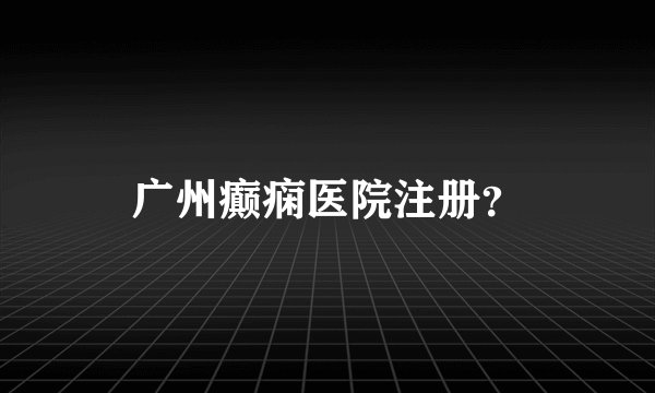 广州癫痫医院注册？
