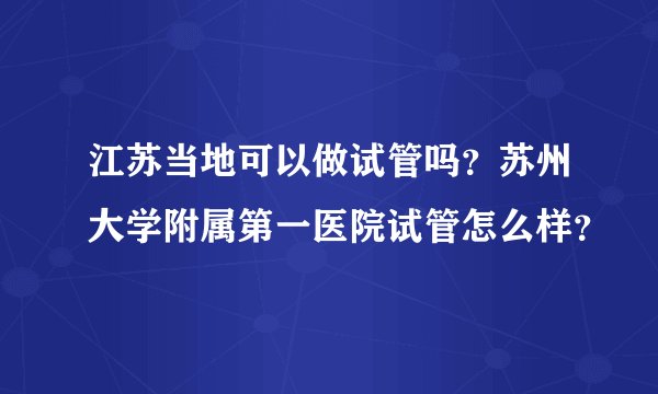 江苏当地可以做试管吗？苏州大学附属第一医院试管怎么样？
