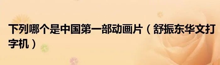 下列哪个是中国第一部动画片（舒振东华文打字机）