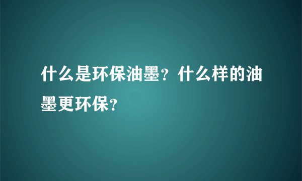 什么是环保油墨？什么样的油墨更环保？