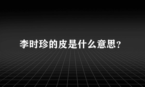 李时珍的皮是什么意思？