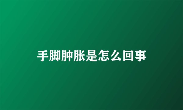 手脚肿胀是怎么回事