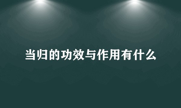 当归的功效与作用有什么