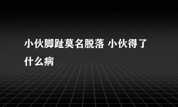 小伙脚趾莫名脱落 小伙得了什么病