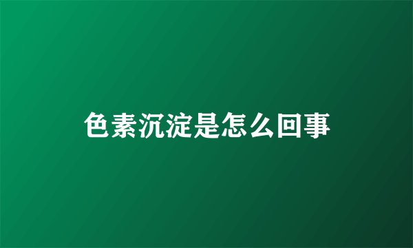 色素沉淀是怎么回事