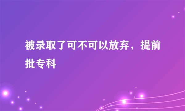 被录取了可不可以放弃，提前批专科