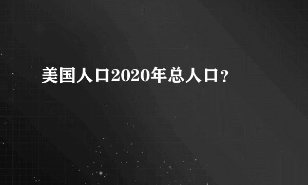 美国人口2020年总人口？