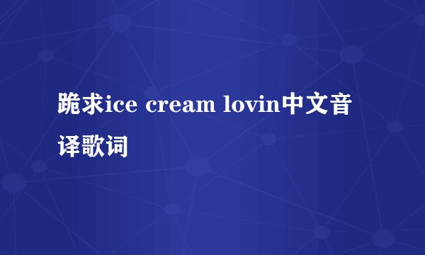 跪求ice cream lovin中文音译歌词