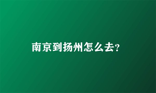 南京到扬州怎么去？
