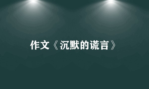 作文《沉默的谎言》