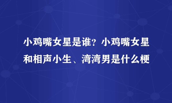 小鸡嘴女星是谁？小鸡嘴女星和相声小生、湾湾男是什么梗