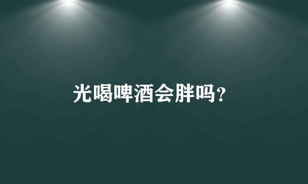 光喝啤酒会胖吗？