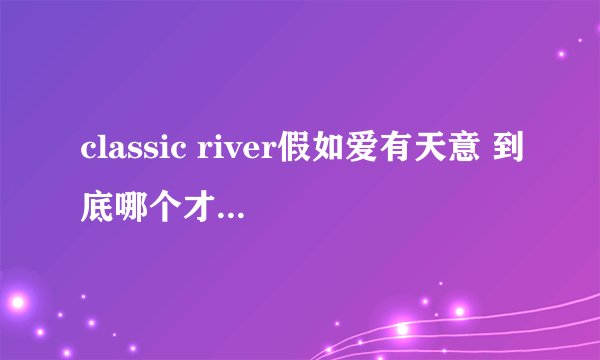 classic river假如爱有天意 到底哪个才是原版的?