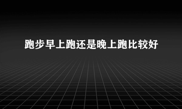 跑步早上跑还是晚上跑比较好