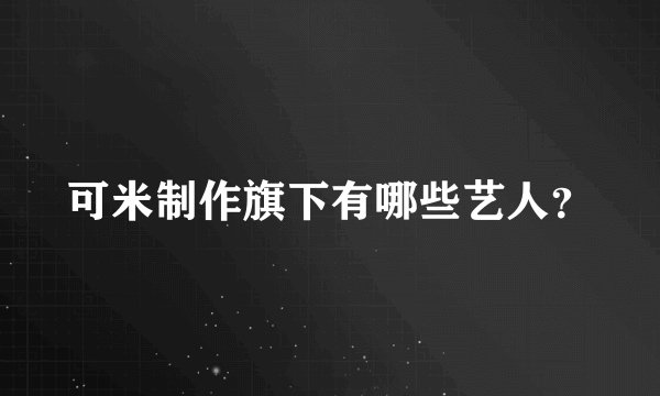 可米制作旗下有哪些艺人？