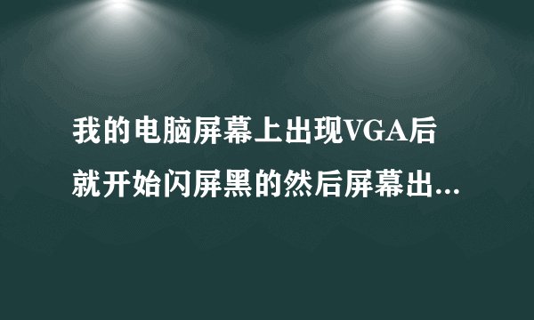 我的电脑屏幕上出现VGA后就开始闪屏黑的然后屏幕出现如此循环, 频率很高为什么啊。怎么解决啊 急~~~~