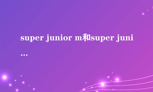 super junior m和super junior有什么不同