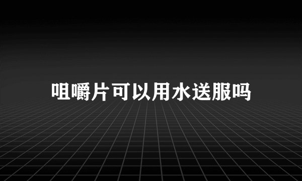 咀嚼片可以用水送服吗