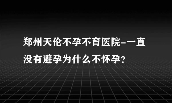 郑州天伦不孕不育医院-一直没有避孕为什么不怀孕？
