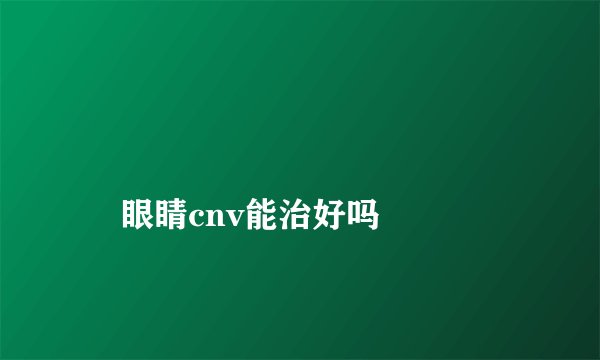 
    眼睛cnv能治好吗
  