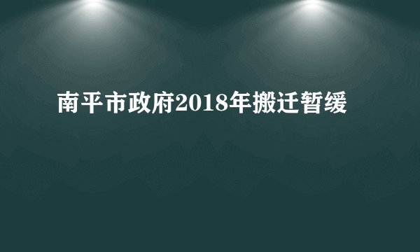 南平市政府2018年搬迁暂缓