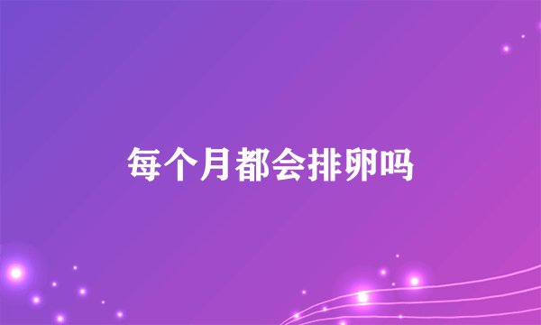 每个月都会排卵吗