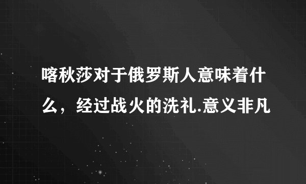 喀秋莎对于俄罗斯人意味着什么，经过战火的洗礼.意义非凡