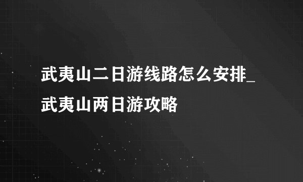 武夷山二日游线路怎么安排_武夷山两日游攻略