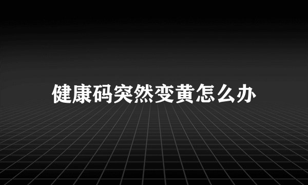 健康码突然变黄怎么办