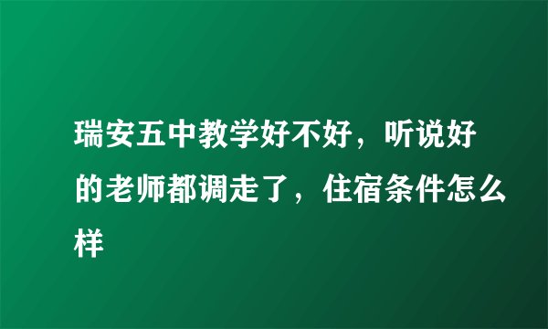 瑞安五中教学好不好，听说好的老师都调走了，住宿条件怎么样