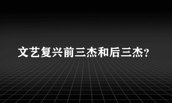文艺复兴前三杰和后三杰？