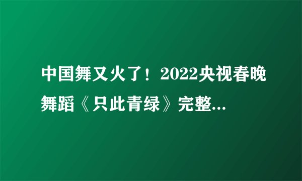 中国舞又火了！2022央视春晚舞蹈《只此青绿》完整版来了！
