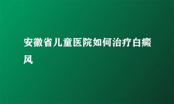 安徽省儿童医院如何治疗白癜风